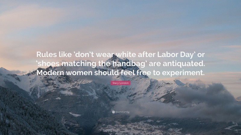 Stacy London Quote: “Rules like ‘don’t wear white after Labor Day’ or ‘shoes matching the handbag’ are antiquated. Modern women should feel free to experiment.”