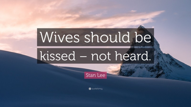 Stan Lee Quote: “Wives should be kissed – not heard.”