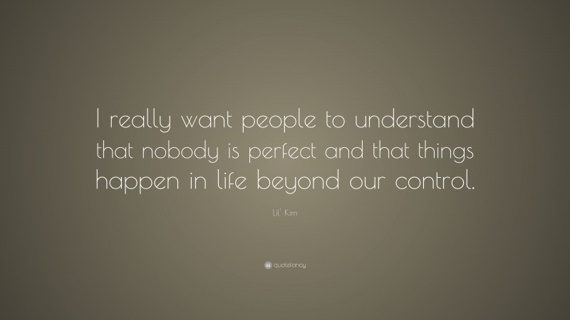 Lil' Kim Quote: “I really want people to understand that nobody is perfect and that things happen in life beyond our control.”