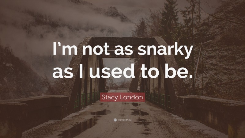 Stacy London Quote: “I’m not as snarky as I used to be.”