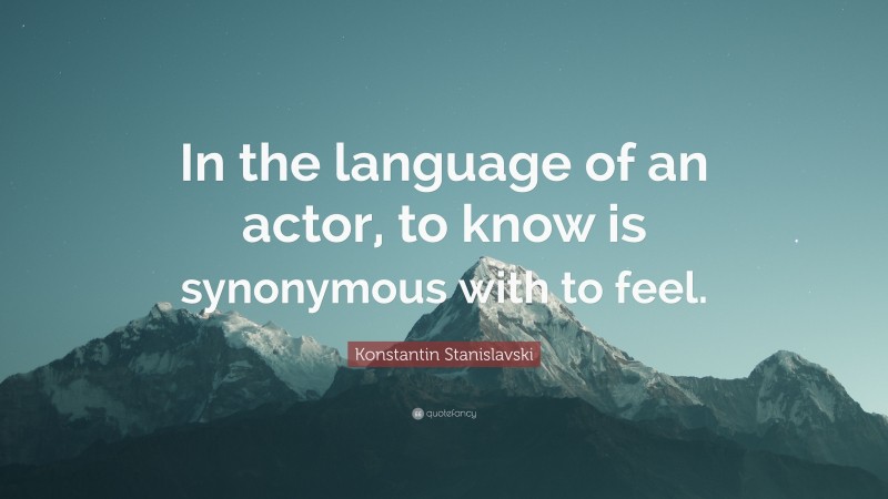 Konstantin Stanislavski Quote: “In the language of an actor, to know is synonymous with to feel.”
