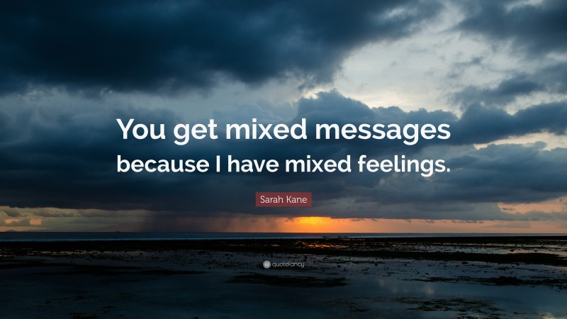 Sarah Kane Quote: “You get mixed messages because I have mixed feelings.”