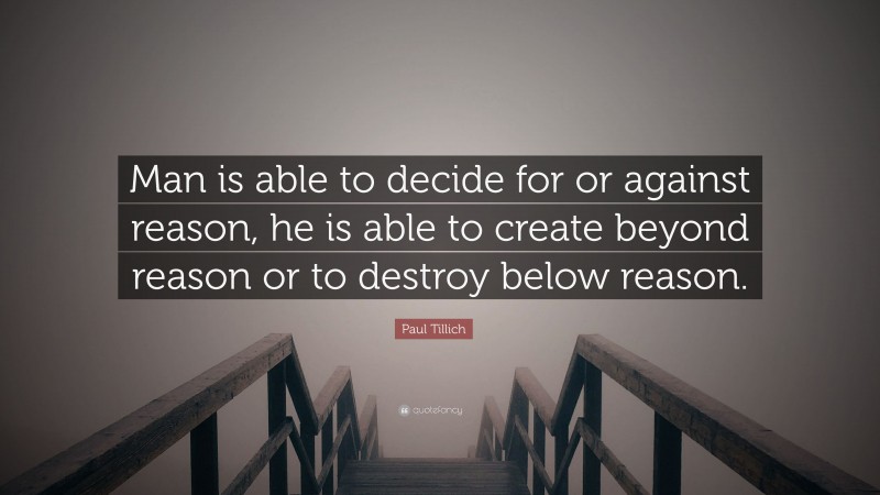 Paul Tillich Quote: “Man is able to decide for or against reason, he is able to create beyond reason or to destroy below reason.”
