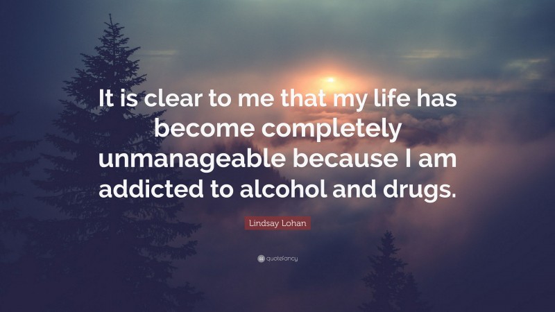 Lindsay Lohan Quote: “It is clear to me that my life has become completely unmanageable because I am addicted to alcohol and drugs.”