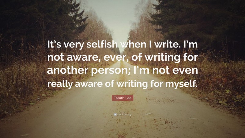 Tanith Lee Quote: “It’s very selfish when I write. I’m not aware, ever, of writing for another person; I’m not even really aware of writing for myself.”