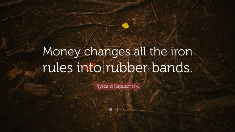 Ryszard Kapuściński Quote: “Money changes all the iron rules into rubber bands.”