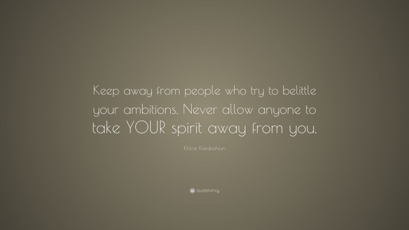 Khloé Kardashian Quote: “Keep away from people who try to belittle your ambitions. Never allow anyone to take YOUR spirit away from you.”