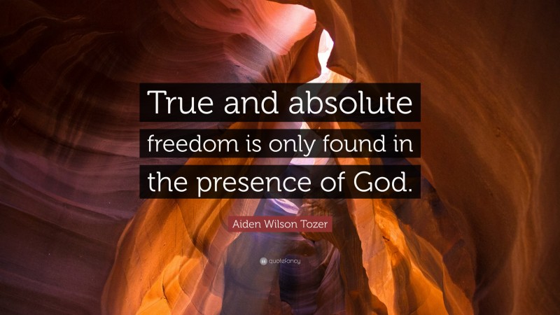 Aiden Wilson Tozer Quote: “True and absolute freedom is only found in the presence of God.”