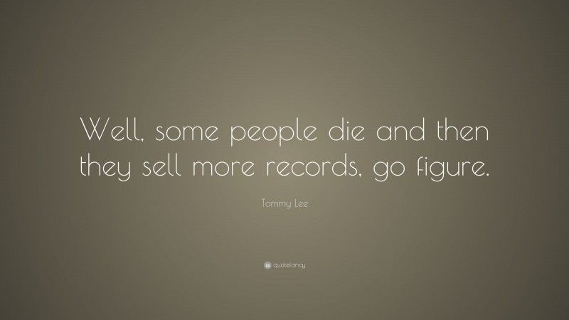 Tommy Lee Quote: “Well, some people die and then they sell more records, go figure.”