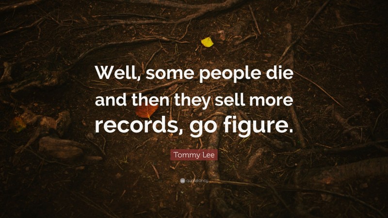 Tommy Lee Quote: “Well, some people die and then they sell more records, go figure.”