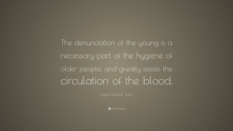 Logan Pearsall Smith Quote: “The denunciation of the young is a necessary part of the hygiene of older people, and greatly assists the circulation of the blood.”