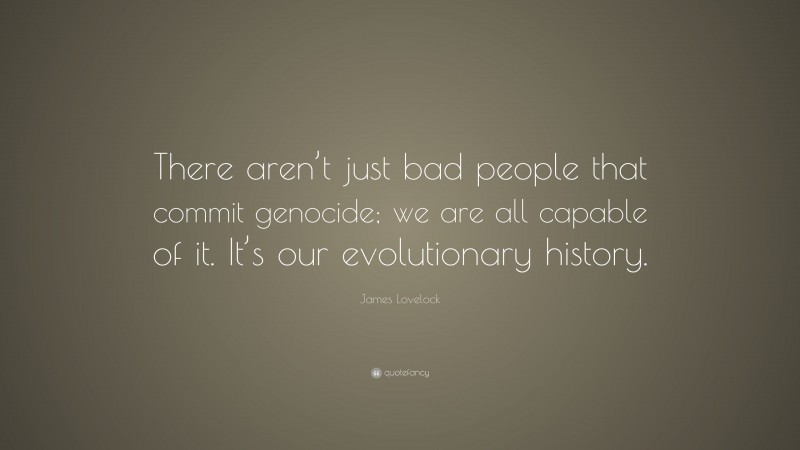 James Lovelock Quote: “There aren’t just bad people that commit genocide; we are all capable of it. It’s our evolutionary history.”