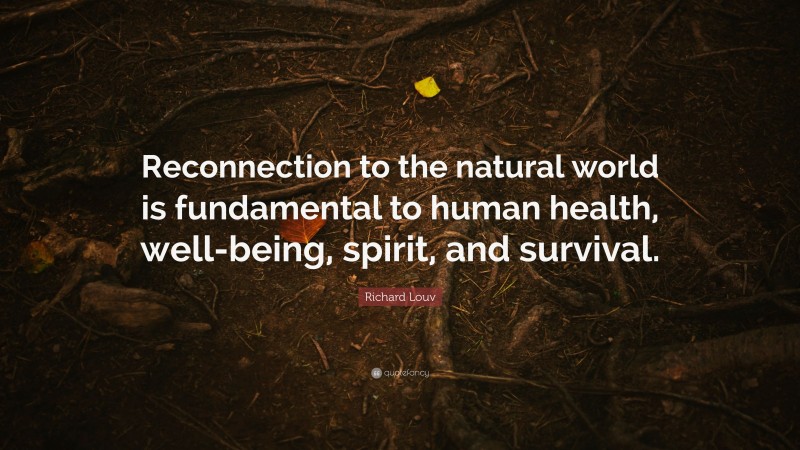 Richard Louv Quote: “Reconnection to the natural world is fundamental to human health, well-being, spirit, and survival.”