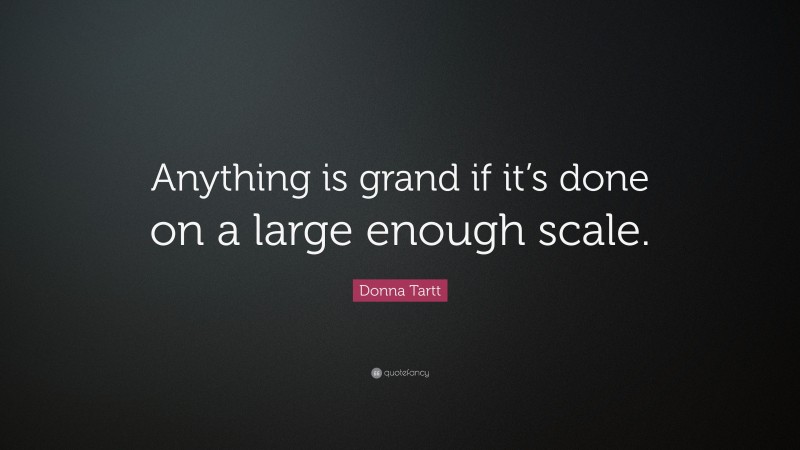 Donna Tartt Quote: “Anything is grand if it’s done on a large enough scale.”