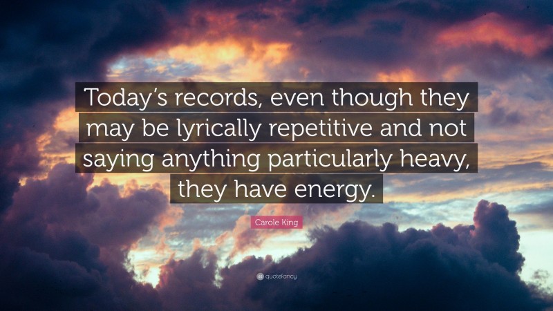 Carole King Quote: “Today’s records, even though they may be lyrically repetitive and not saying anything particularly heavy, they have energy.”