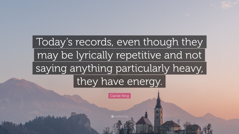 Carole King Quote: “Today’s records, even though they may be lyrically repetitive and not saying anything particularly heavy, they have energy.”
