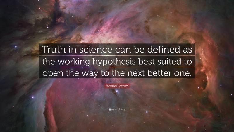 Konrad Lorenz Quote: “Truth in science can be defined as the working hypothesis best suited to open the way to the next better one.”