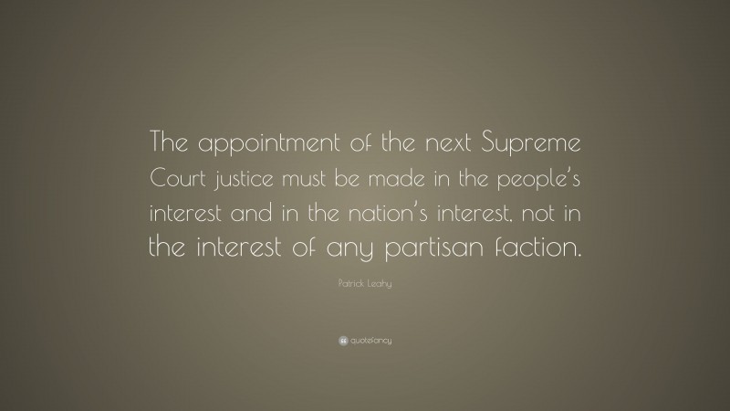 Patrick Leahy Quote: “The appointment of the next Supreme Court justice must be made in the people’s interest and in the nation’s interest, not in the interest of any partisan faction.”