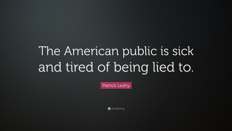 Patrick Leahy Quote: “The American public is sick and tired of being lied to.”
