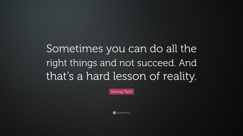 Donna Tartt Quote: “Sometimes you can do all the right things and not succeed. And that’s a hard lesson of reality.”