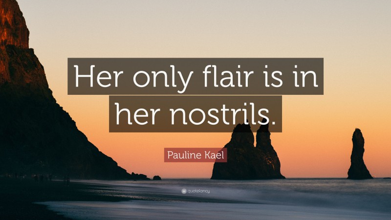 Pauline Kael Quote: “Her only flair is in her nostrils.”