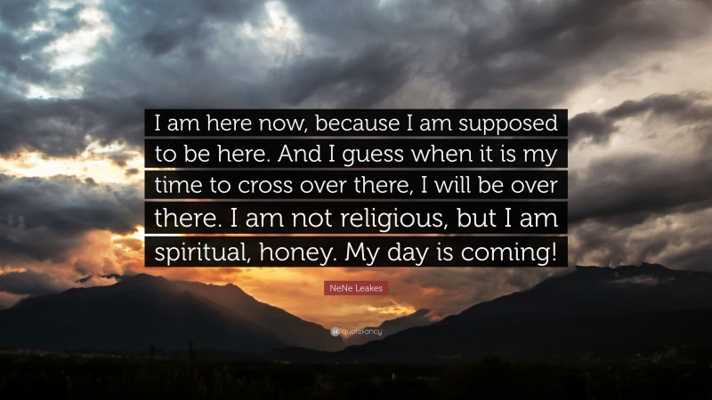 NeNe Leakes Quote: “I am here now, because I am supposed to be here. And I guess when it is my time to cross over there, I will be over there. I am not religious, but I am spiritual, honey. My day is coming!”
