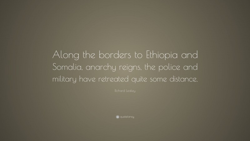Richard Leakey Quote: “Along the borders to Ethiopia and Somalia, anarchy reigns, the police and military have retreated quite some distance.”