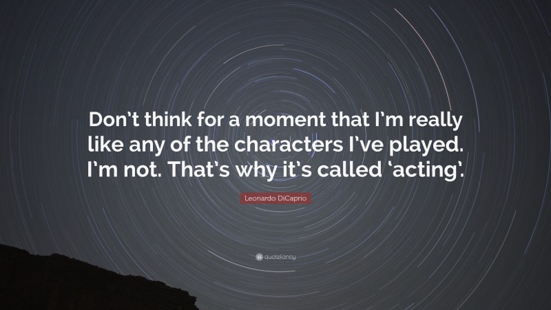 Leonardo DiCaprio Quote: “Don’t think for a moment that I’m really like any of the characters I’ve played. I’m not. That’s why it’s called ‘acting’.”