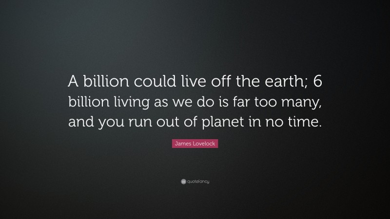 James Lovelock Quote: “A billion could live off the earth; 6 billion living as we do is far too many, and you run out of planet in no time.”