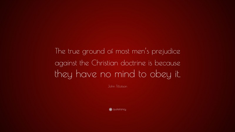 John Tillotson Quote: “The true ground of most men’s prejudice against the Christian doctrine is because they have no mind to obey it.”