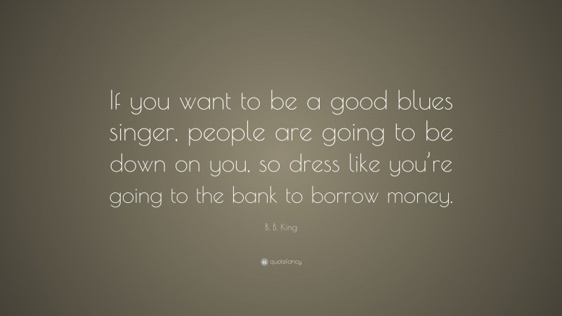 B. B. King Quote: “If you want to be a good blues singer, people are going to be down on you, so dress like you’re going to the bank to borrow money.”