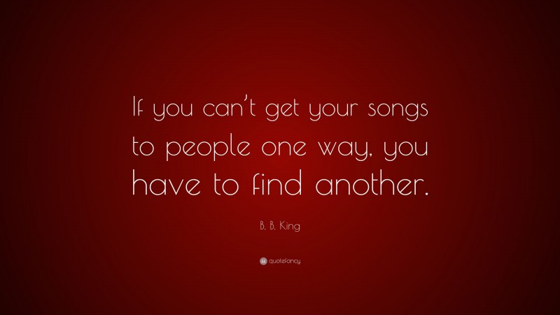 B. B. King Quote: “If you can’t get your songs to people one way, you have to find another.”