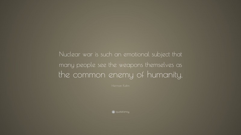 Herman Kahn Quote: “Nuclear war is such an emotional subject that many people see the weapons themselves as the common enemy of humanity.”