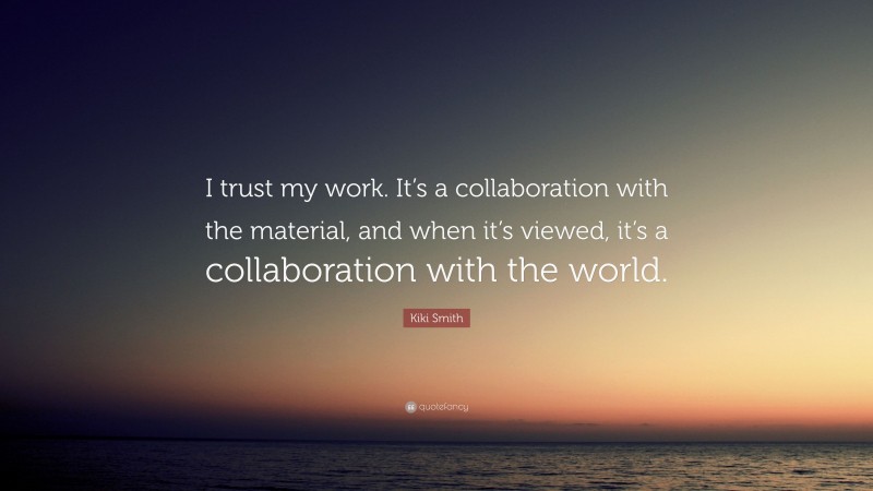 Kiki Smith Quote: “I trust my work. It’s a collaboration with the material, and when it’s viewed, it’s a collaboration with the world.”