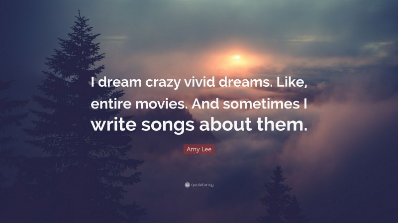 Amy Lee Quote: “I dream crazy vivid dreams. Like, entire movies. And sometimes I write songs about them.”