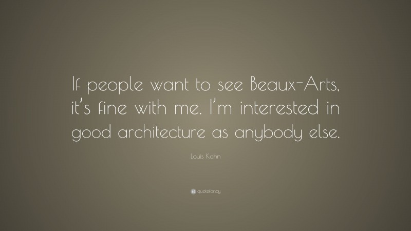 Louis Kahn Quote: “If people want to see Beaux-Arts, it’s fine with me. I’m interested in good architecture as anybody else.”