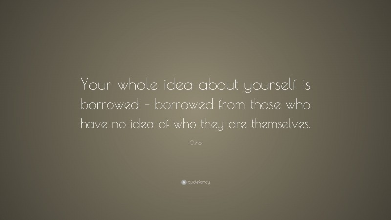 Osho Quote: “Your whole idea about yourself is borrowed – borrowed from those who have no idea of who they are themselves.”