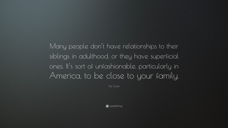 Kiki Smith Quote: “Many people don’t have relationships to their siblings in adulthood, or they have superficial ones. It’s sort of unfashionable, particularly in America, to be close to your family.”