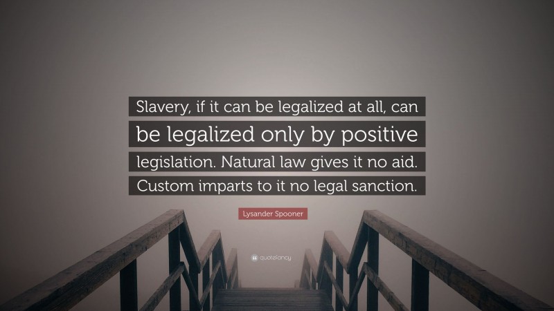 Lysander Spooner Quote: “Slavery, if it can be legalized at all, can be legalized only by positive legislation. Natural law gives it no aid. Custom imparts to it no legal sanction.”