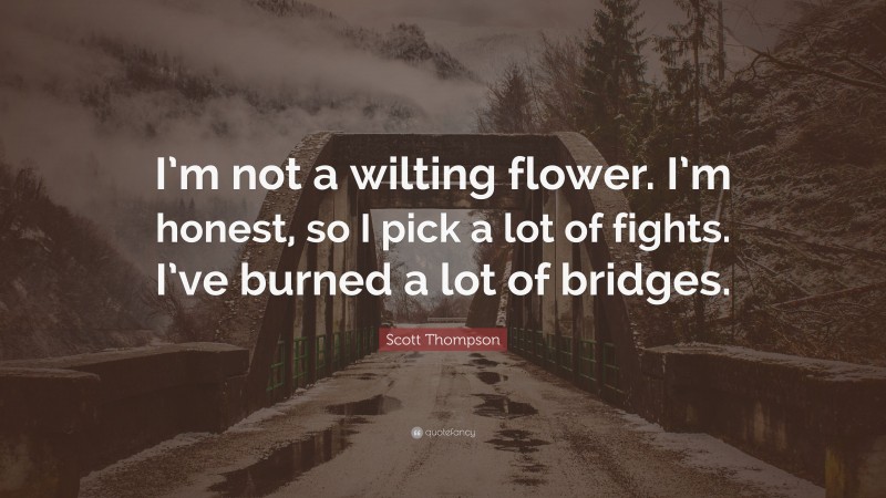 Scott Thompson Quote: “I’m not a wilting flower. I’m honest, so I pick a lot of fights. I’ve burned a lot of bridges.”