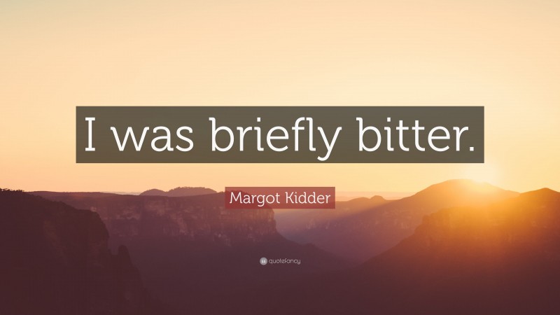Margot Kidder Quote: “I was briefly bitter.”
