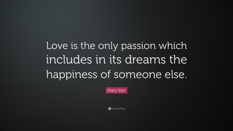 Mary Karr Quote: “Love is the only passion which includes in its dreams the happiness of someone else.”