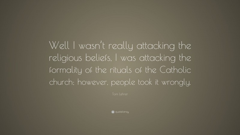 Tom Lehrer Quote: “Well I wasn’t really attacking the religious beliefs, I was attacking the formality of the rituals of the Catholic church; however, people took it wrongly.”