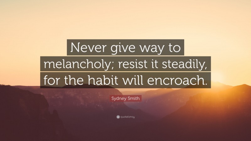 Sydney Smith Quote: “Never give way to melancholy; resist it steadily, for the habit will encroach.”