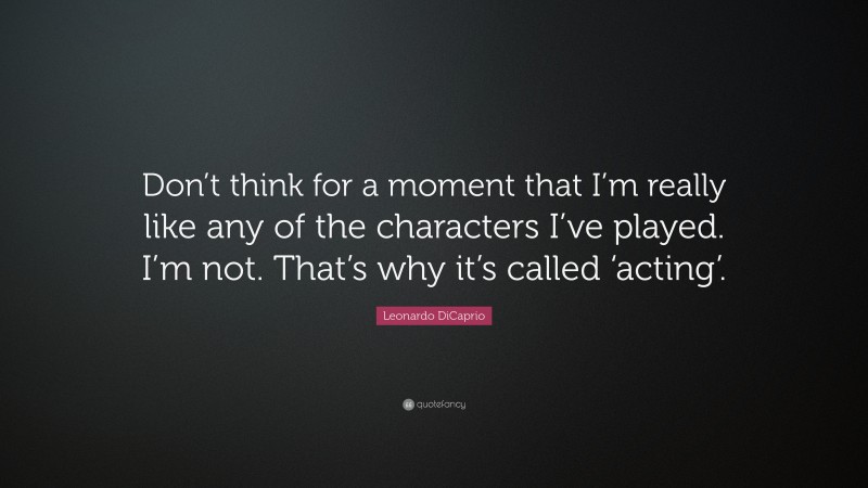 Leonardo DiCaprio Quote: “Don’t think for a moment that I’m really like any of the characters I’ve played. I’m not. That’s why it’s called ‘acting’.”