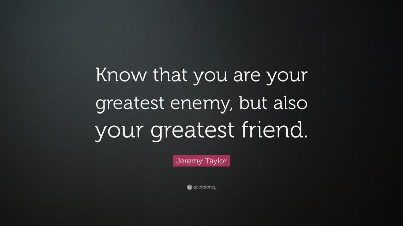 Jeremy Taylor Quote: “Know that you are your greatest enemy, but also your greatest friend.”