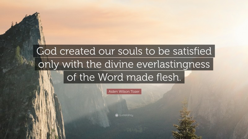 Aiden Wilson Tozer Quote: “God created our souls to be satisfied only with the divine everlastingness of the Word made flesh.”