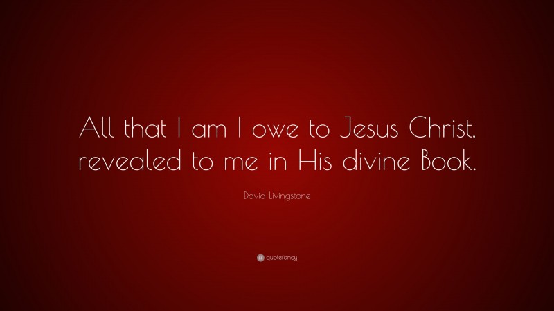 David Livingstone Quote: “All that I am I owe to Jesus Christ, revealed to me in His divine Book.”