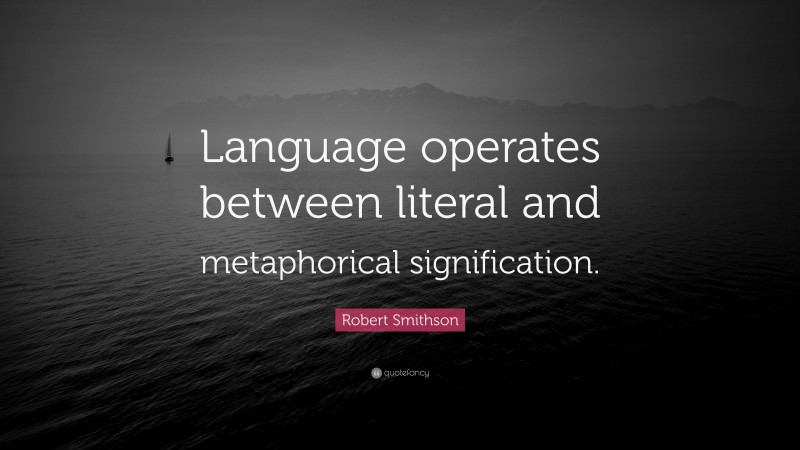 Robert Smithson Quote: “Language operates between literal and metaphorical signification.”