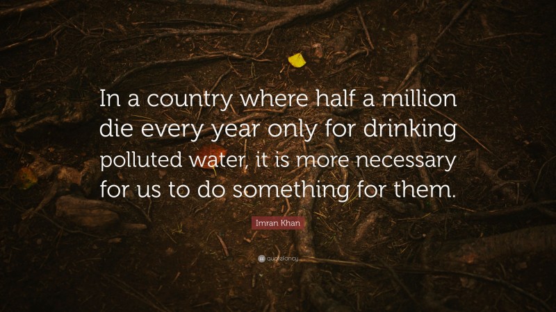 Imran Khan Quote: “In a country where half a million die every year only for drinking polluted water, it is more necessary for us to do something for them.”